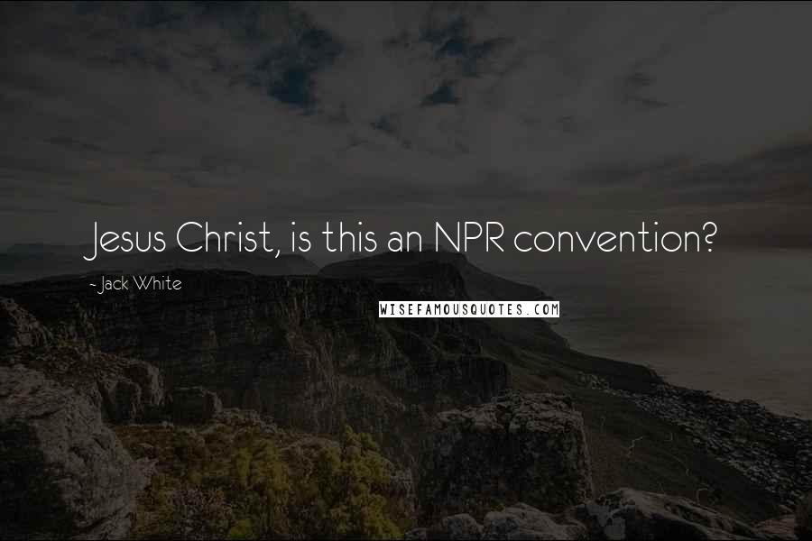 Jack White Quotes: Jesus Christ, is this an NPR convention?