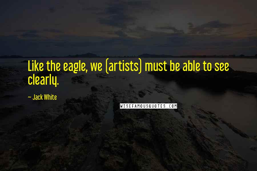 Jack White Quotes: Like the eagle, we (artists) must be able to see clearly.