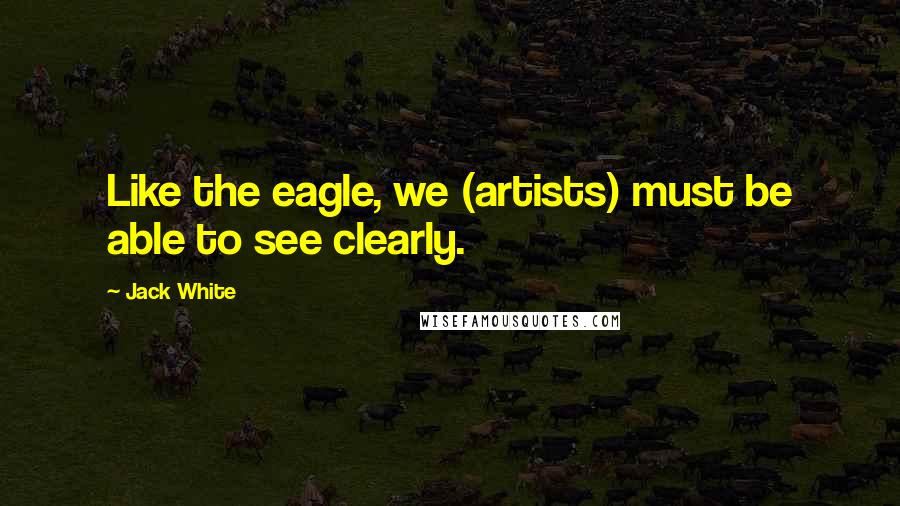 Jack White Quotes: Like the eagle, we (artists) must be able to see clearly.