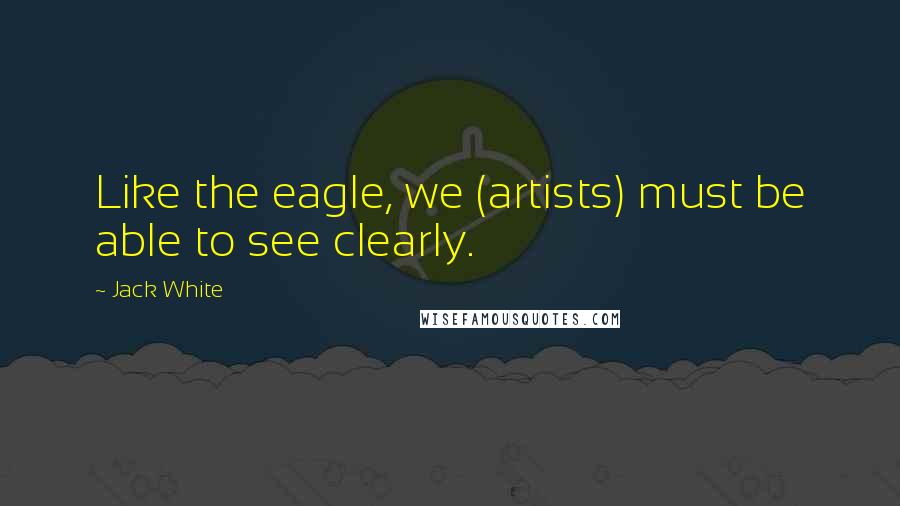 Jack White Quotes: Like the eagle, we (artists) must be able to see clearly.