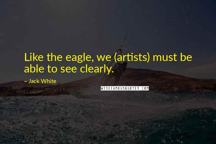 Jack White Quotes: Like the eagle, we (artists) must be able to see clearly.