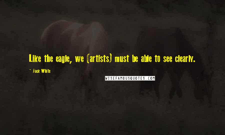 Jack White Quotes: Like the eagle, we (artists) must be able to see clearly.