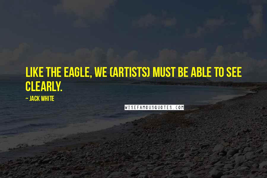 Jack White Quotes: Like the eagle, we (artists) must be able to see clearly.
