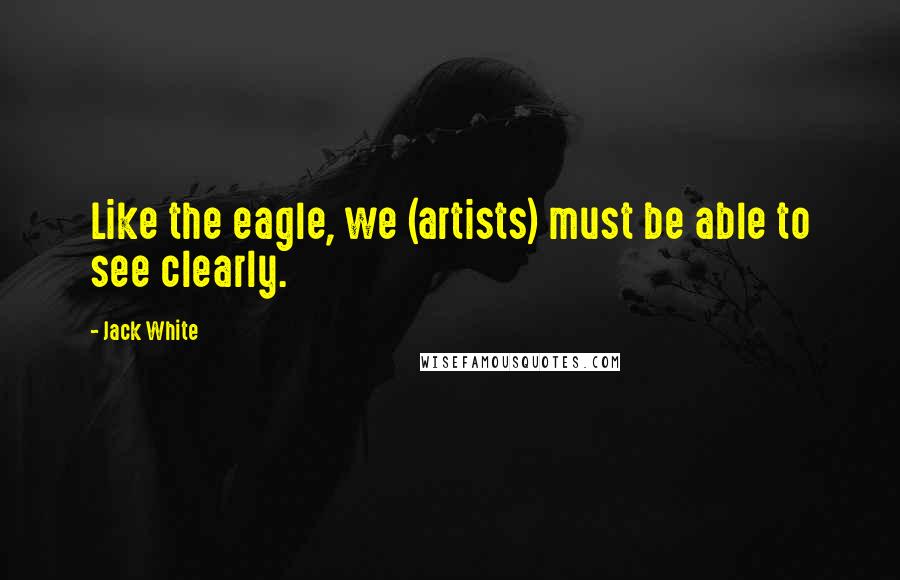 Jack White Quotes: Like the eagle, we (artists) must be able to see clearly.