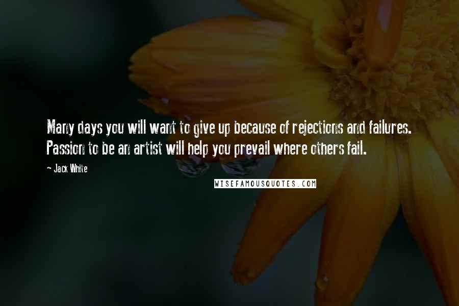 Jack White Quotes: Many days you will want to give up because of rejections and failures. Passion to be an artist will help you prevail where others fail.