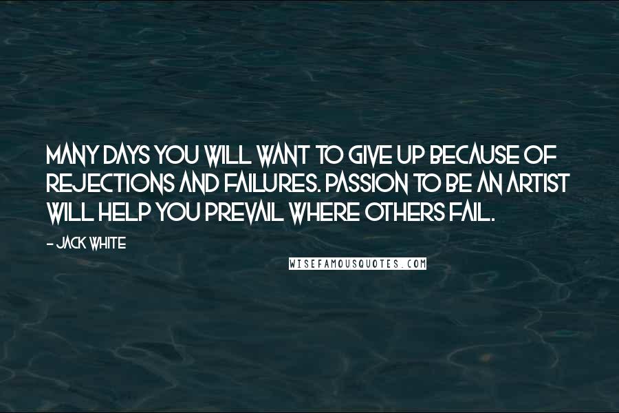 Jack White Quotes: Many days you will want to give up because of rejections and failures. Passion to be an artist will help you prevail where others fail.