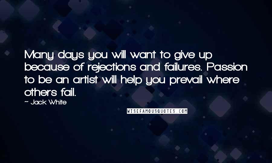 Jack White Quotes: Many days you will want to give up because of rejections and failures. Passion to be an artist will help you prevail where others fail.