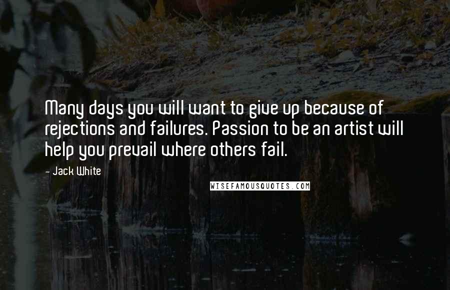 Jack White Quotes: Many days you will want to give up because of rejections and failures. Passion to be an artist will help you prevail where others fail.