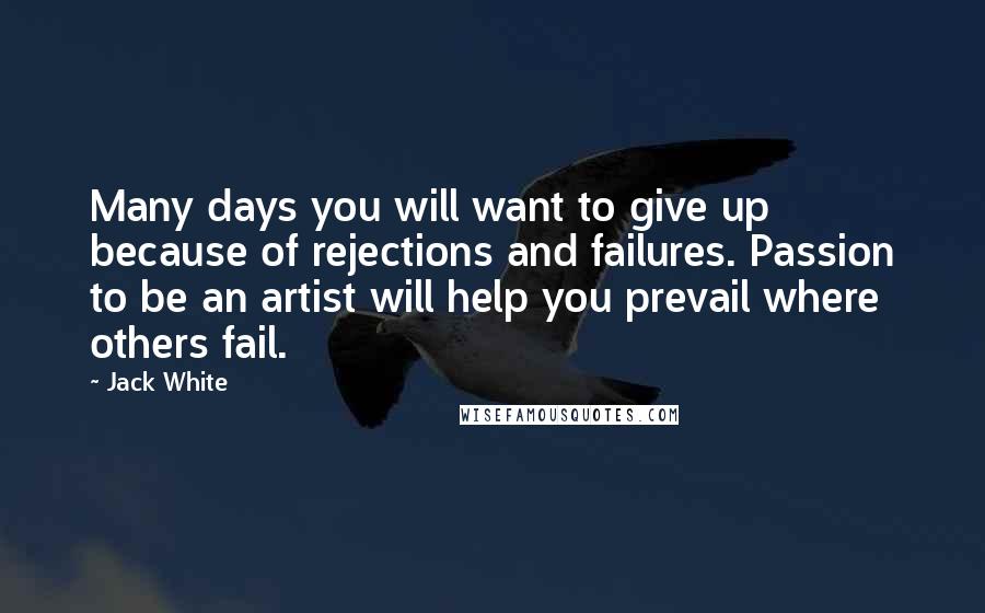 Jack White Quotes: Many days you will want to give up because of rejections and failures. Passion to be an artist will help you prevail where others fail.