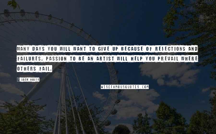 Jack White Quotes: Many days you will want to give up because of rejections and failures. Passion to be an artist will help you prevail where others fail.