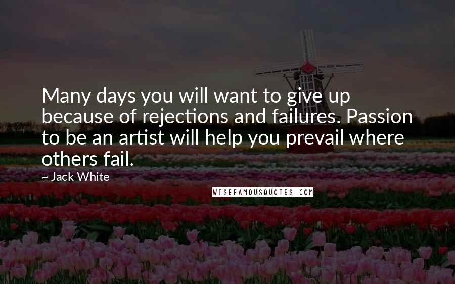 Jack White Quotes: Many days you will want to give up because of rejections and failures. Passion to be an artist will help you prevail where others fail.