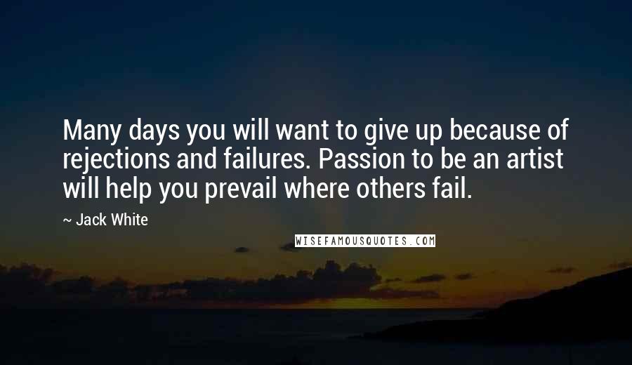 Jack White Quotes: Many days you will want to give up because of rejections and failures. Passion to be an artist will help you prevail where others fail.