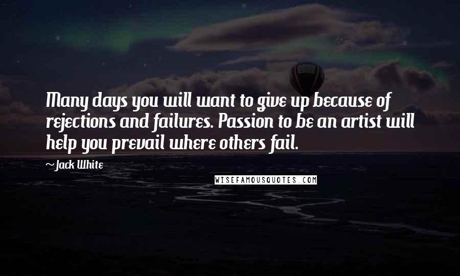 Jack White Quotes: Many days you will want to give up because of rejections and failures. Passion to be an artist will help you prevail where others fail.