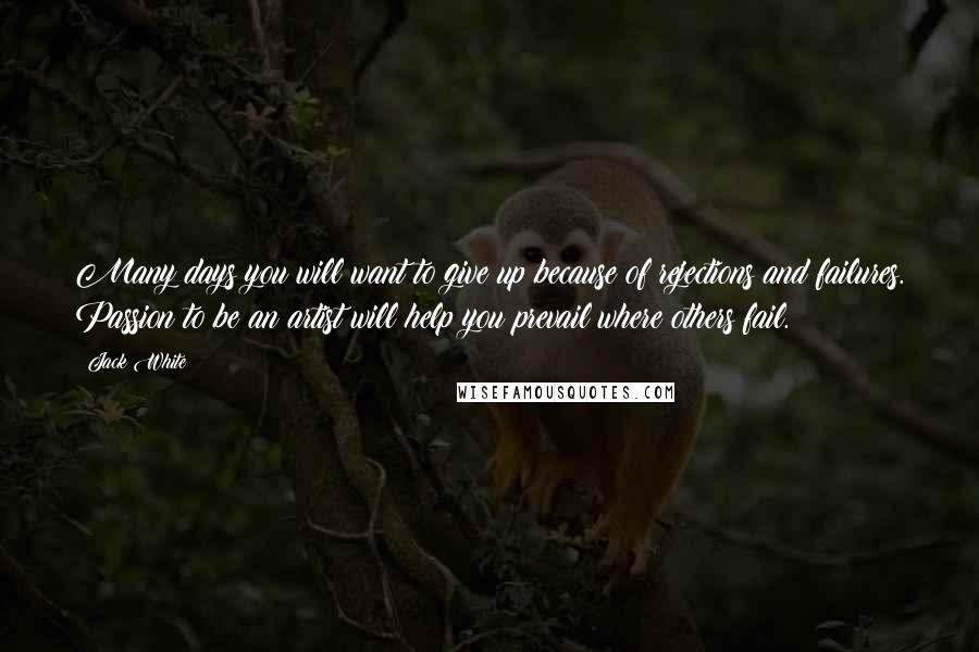 Jack White Quotes: Many days you will want to give up because of rejections and failures. Passion to be an artist will help you prevail where others fail.