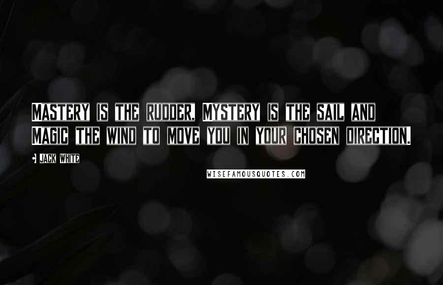 Jack White Quotes: Mastery is the rudder, Mystery is the sail and Magic the wind to move you in your chosen direction.