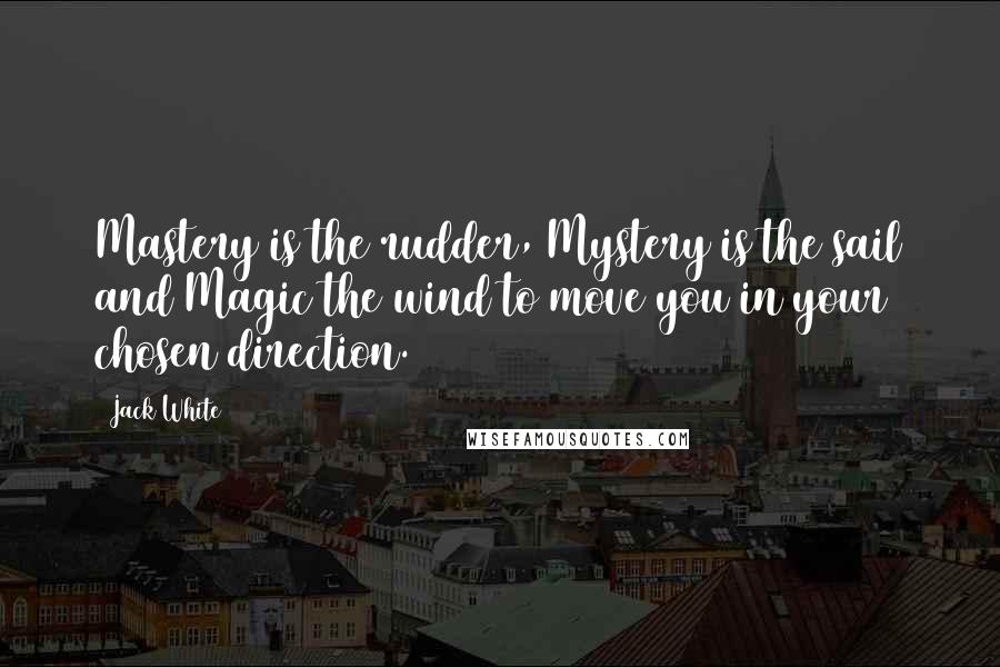 Jack White Quotes: Mastery is the rudder, Mystery is the sail and Magic the wind to move you in your chosen direction.