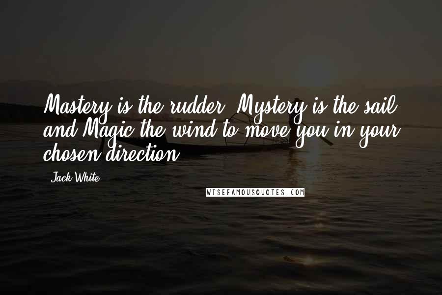 Jack White Quotes: Mastery is the rudder, Mystery is the sail and Magic the wind to move you in your chosen direction.