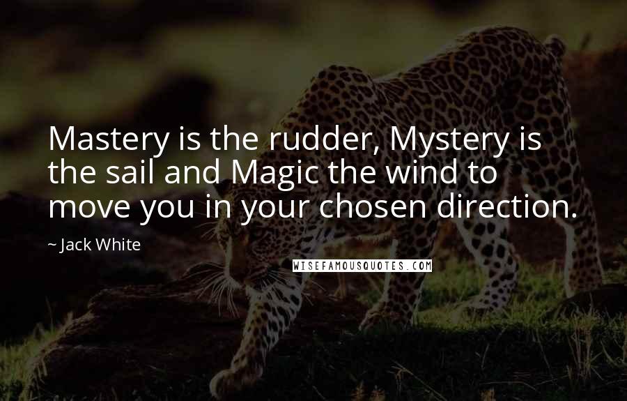 Jack White Quotes: Mastery is the rudder, Mystery is the sail and Magic the wind to move you in your chosen direction.