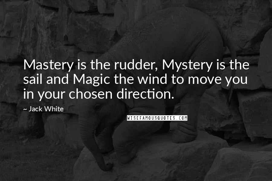 Jack White Quotes: Mastery is the rudder, Mystery is the sail and Magic the wind to move you in your chosen direction.