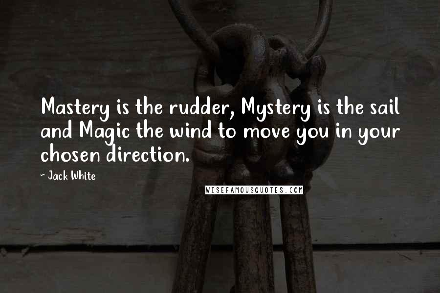 Jack White Quotes: Mastery is the rudder, Mystery is the sail and Magic the wind to move you in your chosen direction.