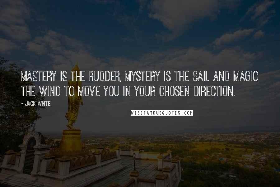 Jack White Quotes: Mastery is the rudder, Mystery is the sail and Magic the wind to move you in your chosen direction.