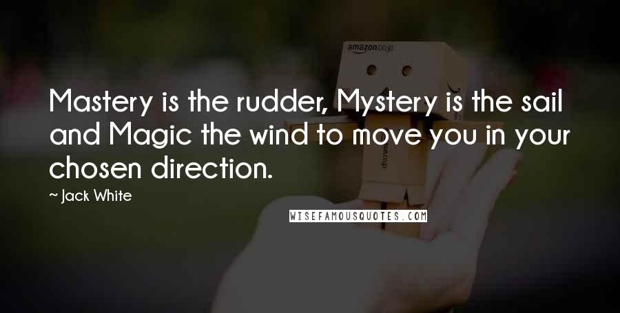 Jack White Quotes: Mastery is the rudder, Mystery is the sail and Magic the wind to move you in your chosen direction.