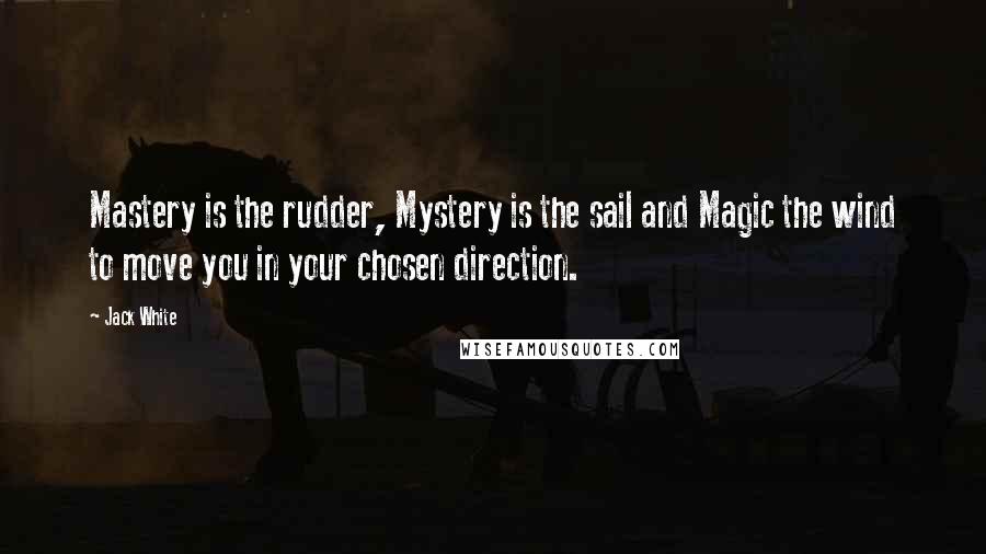 Jack White Quotes: Mastery is the rudder, Mystery is the sail and Magic the wind to move you in your chosen direction.