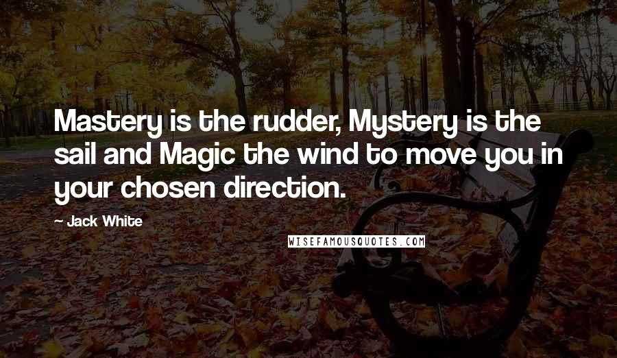 Jack White Quotes: Mastery is the rudder, Mystery is the sail and Magic the wind to move you in your chosen direction.