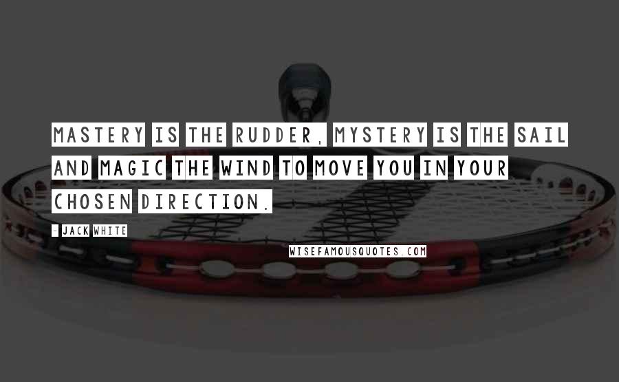 Jack White Quotes: Mastery is the rudder, Mystery is the sail and Magic the wind to move you in your chosen direction.