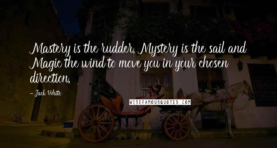 Jack White Quotes: Mastery is the rudder, Mystery is the sail and Magic the wind to move you in your chosen direction.