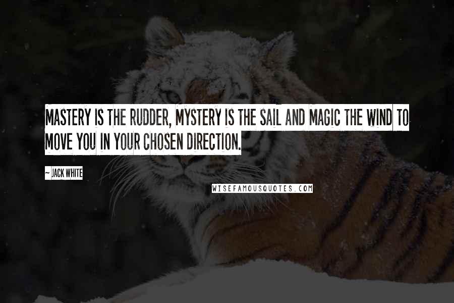 Jack White Quotes: Mastery is the rudder, Mystery is the sail and Magic the wind to move you in your chosen direction.