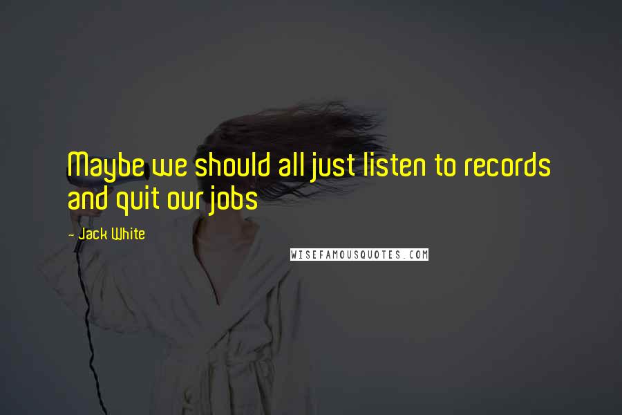 Jack White Quotes: Maybe we should all just listen to records and quit our jobs