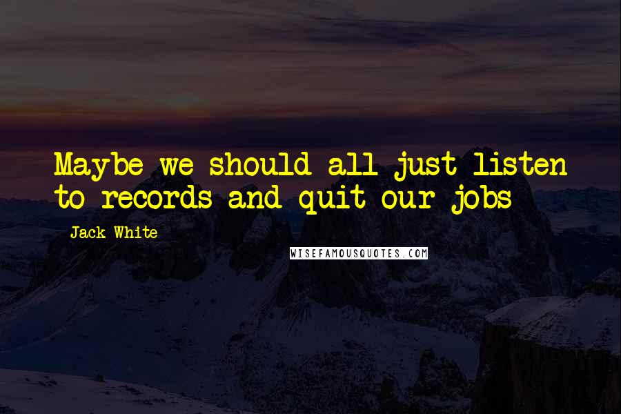 Jack White Quotes: Maybe we should all just listen to records and quit our jobs