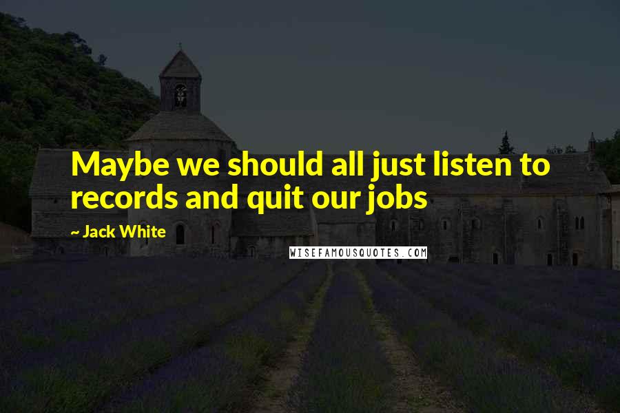 Jack White Quotes: Maybe we should all just listen to records and quit our jobs