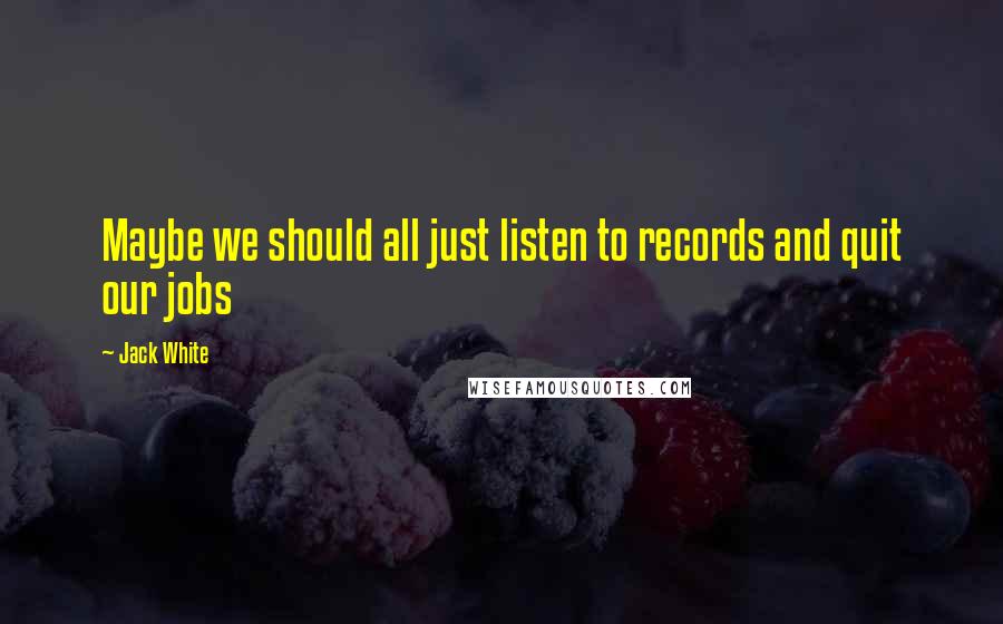 Jack White Quotes: Maybe we should all just listen to records and quit our jobs