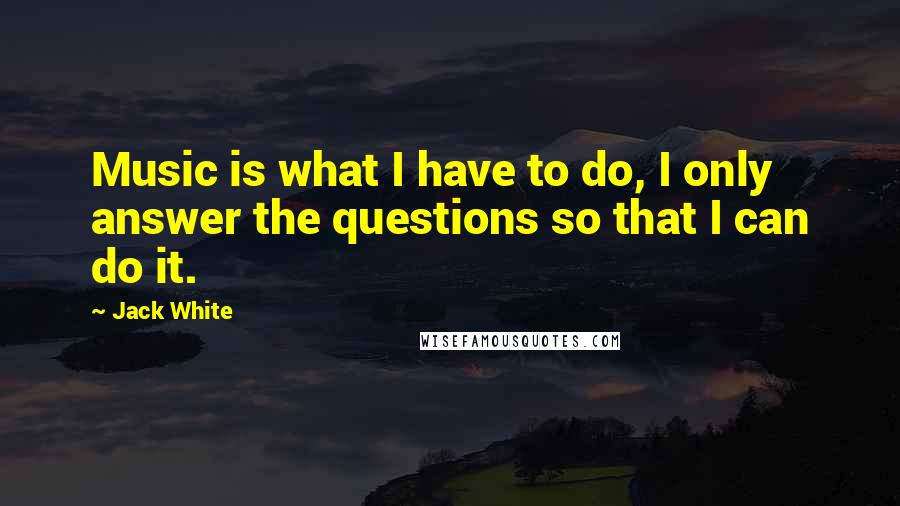 Jack White Quotes: Music is what I have to do, I only answer the questions so that I can do it.