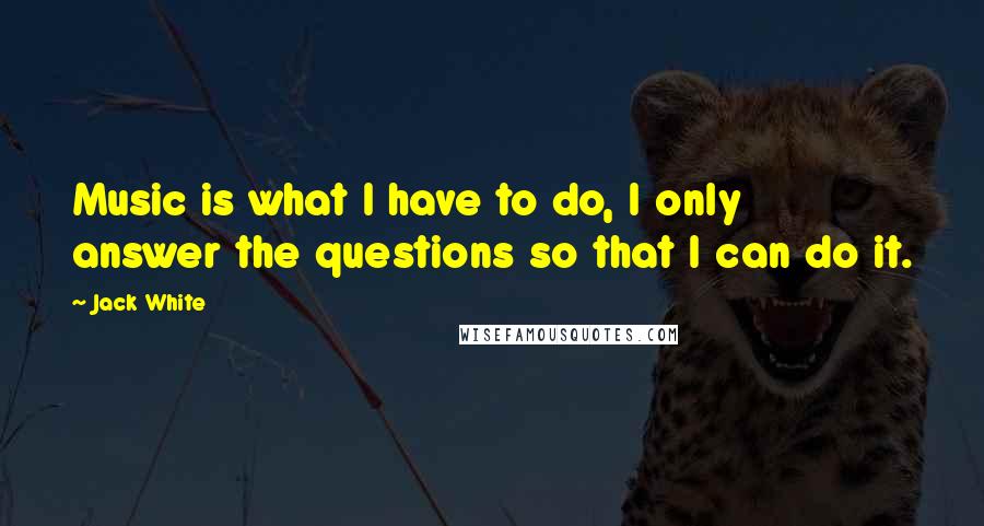Jack White Quotes: Music is what I have to do, I only answer the questions so that I can do it.