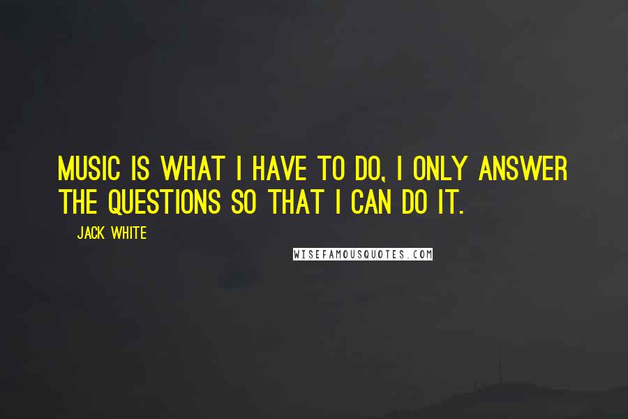 Jack White Quotes: Music is what I have to do, I only answer the questions so that I can do it.