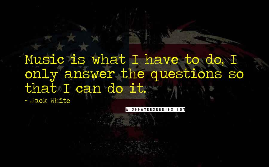 Jack White Quotes: Music is what I have to do, I only answer the questions so that I can do it.
