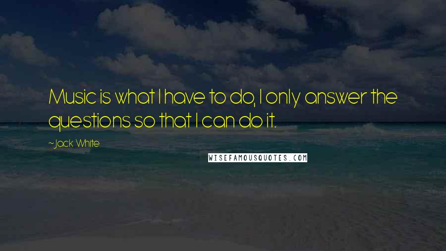 Jack White Quotes: Music is what I have to do, I only answer the questions so that I can do it.