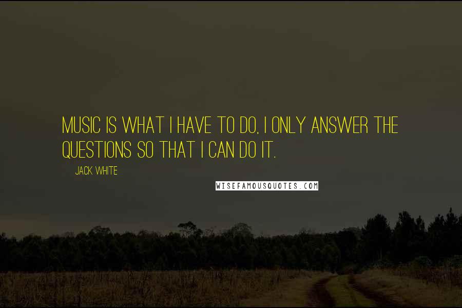 Jack White Quotes: Music is what I have to do, I only answer the questions so that I can do it.