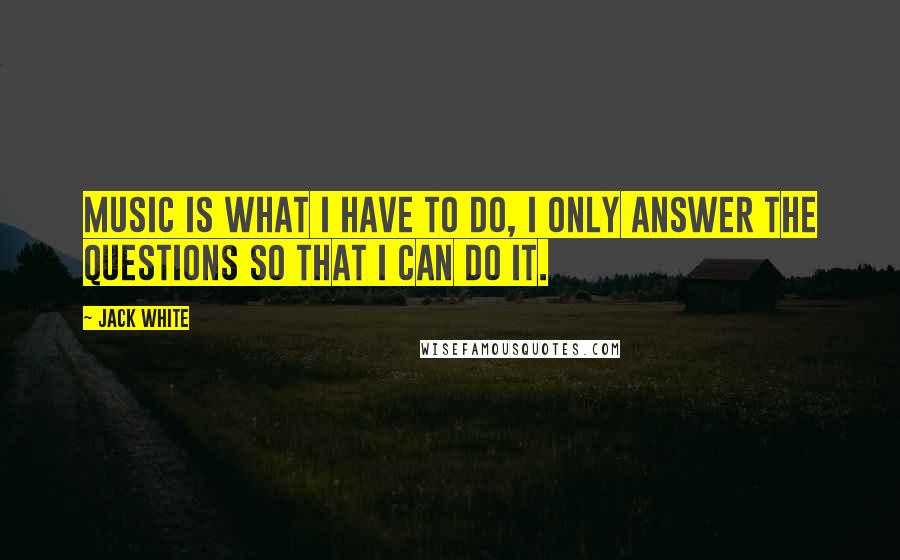 Jack White Quotes: Music is what I have to do, I only answer the questions so that I can do it.