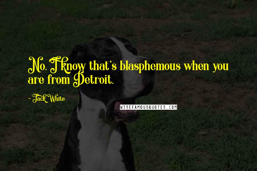 Jack White Quotes: No. I know that's blasphemous when you are from Detroit.