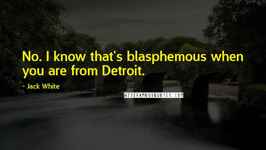 Jack White Quotes: No. I know that's blasphemous when you are from Detroit.