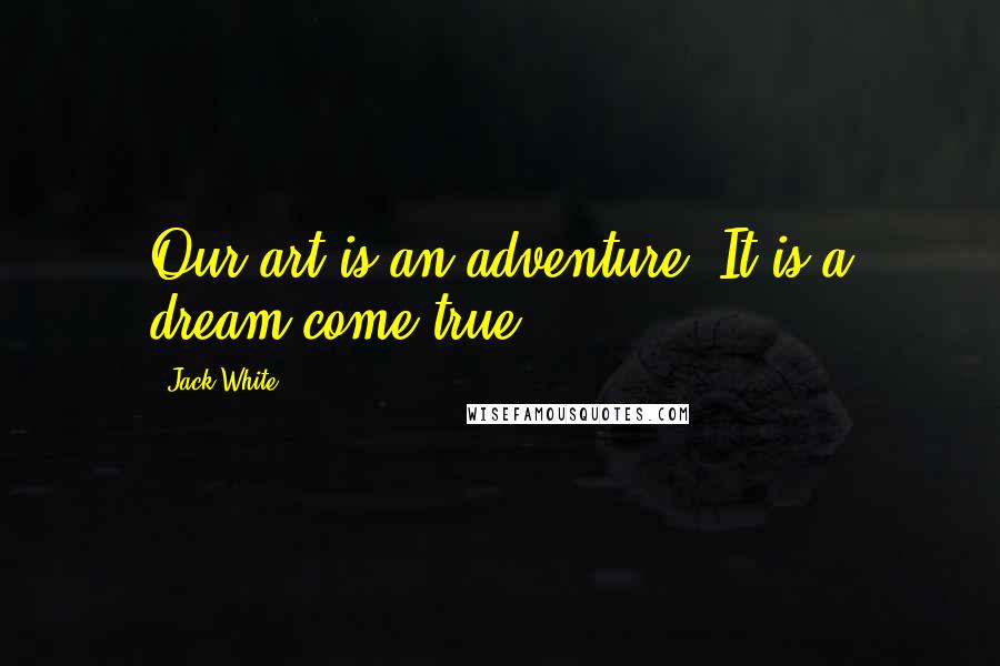 Jack White Quotes: Our art is an adventure. It is a dream come true.