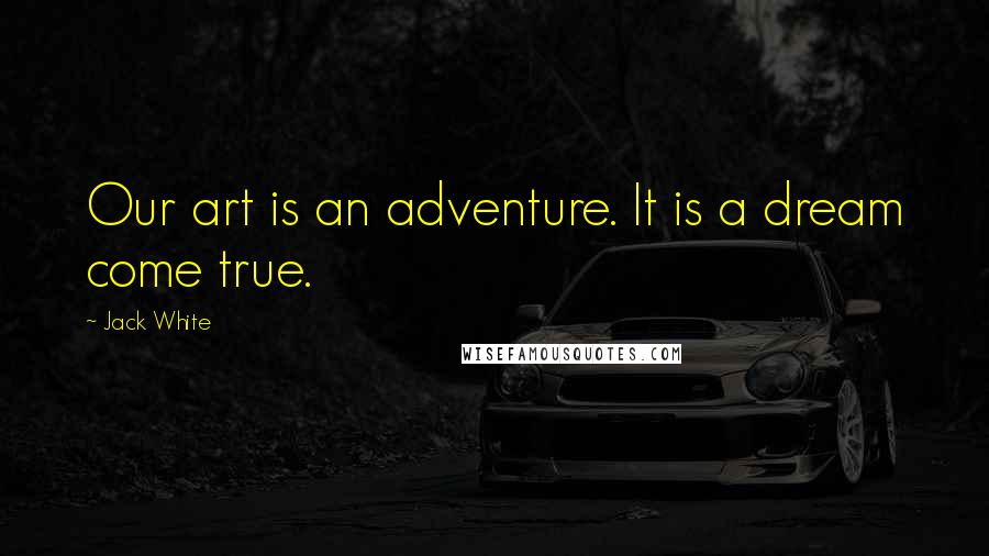 Jack White Quotes: Our art is an adventure. It is a dream come true.