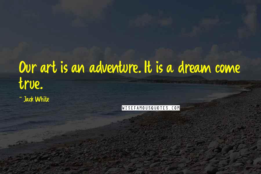 Jack White Quotes: Our art is an adventure. It is a dream come true.