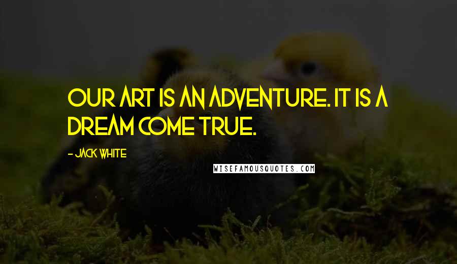 Jack White Quotes: Our art is an adventure. It is a dream come true.