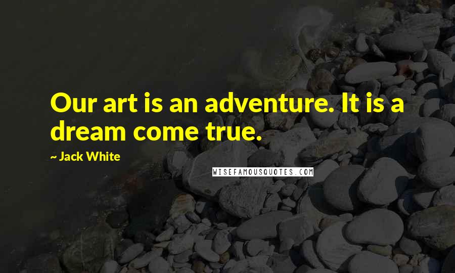 Jack White Quotes: Our art is an adventure. It is a dream come true.