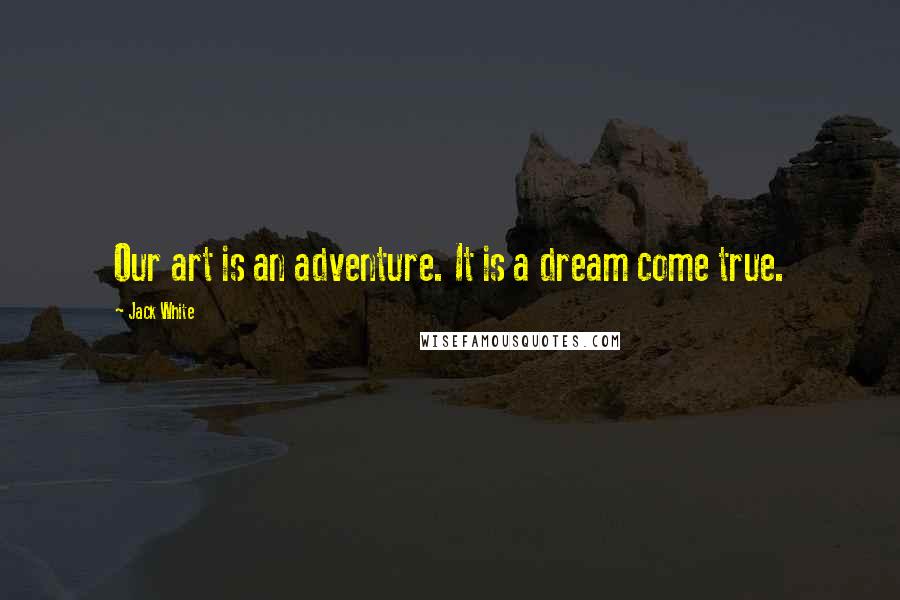 Jack White Quotes: Our art is an adventure. It is a dream come true.